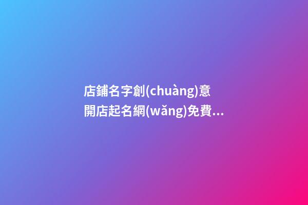 店鋪名字創(chuàng)意 開店起名網(wǎng)免費取名